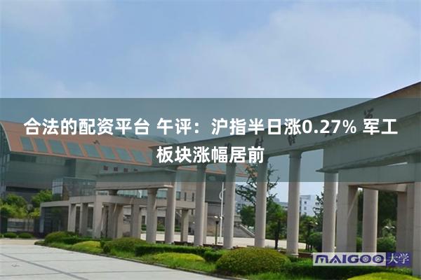 合法的配资平台 午评：沪指半日涨0.27% 军工板块涨幅居前
