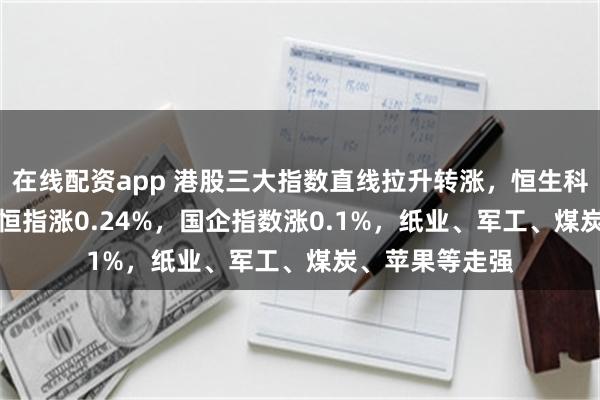 在线配资app 港股三大指数直线拉升转涨，恒生科技涨0.19%，恒指涨0.24%，国企指数涨0.1%，纸业、军工、煤炭、苹果等走强