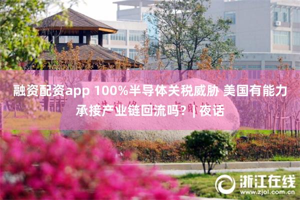 融资配资app 100%半导体关税威胁 美国有能力承接产业链回流吗？| 夜话