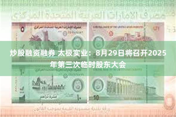 炒股融资融券 太极实业：8月29日将召开2025年第三次临时股东大会