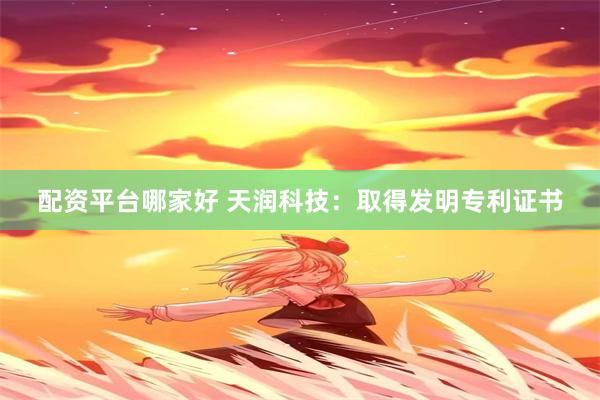配资平台哪家好 天润科技：取得发明专利证书