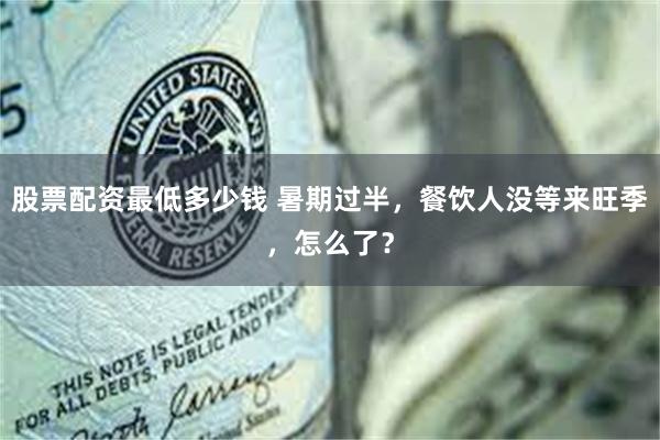 股票配资最低多少钱 暑期过半，餐饮人没等来旺季，怎么了？