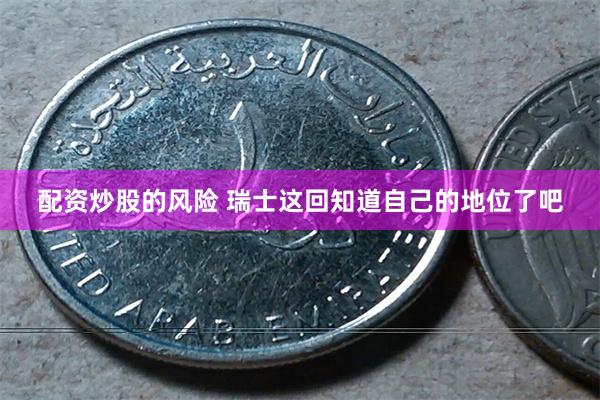 配资炒股的风险 瑞士这回知道自己的地位了吧