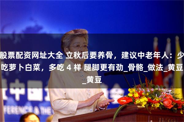 股票配资网址大全 立秋后要养骨，建议中老年人：少吃萝卜白菜，多吃 4 样 腿脚更有劲_骨骼_做法_黄豆
