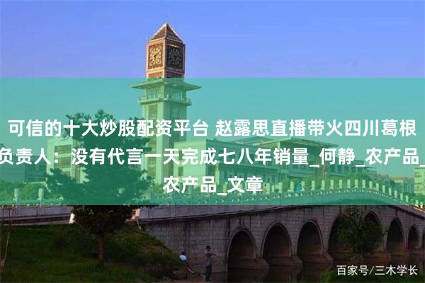 可信的十大炒股配资平台 赵露思直播带火四川葛根茶，负责人：没有代言一天完成七八年销量_何静_农产品_文章