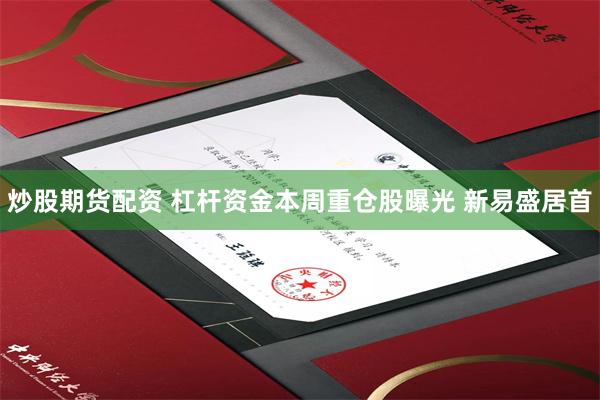 炒股期货配资 杠杆资金本周重仓股曝光 新易盛居首
