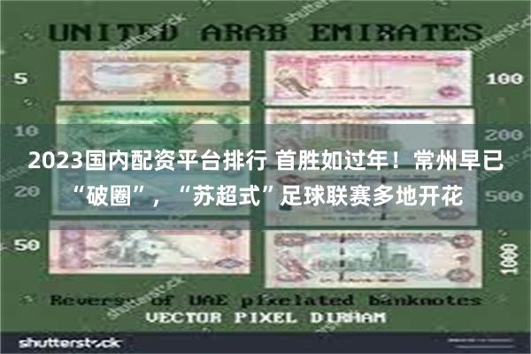 2023国内配资平台排行 首胜如过年！常州早已“破圈”，“苏超式”足球联赛多地开花