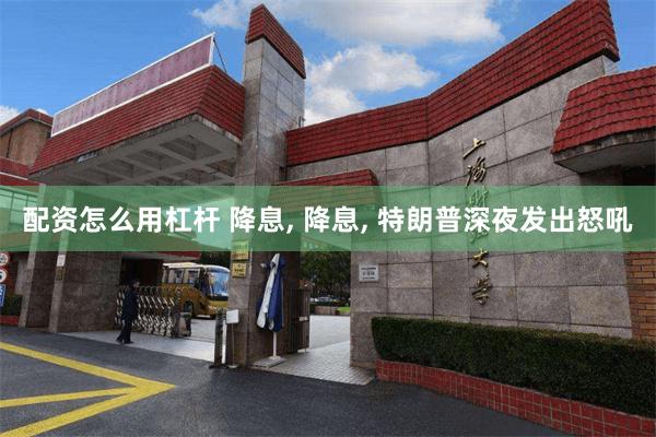 配资怎么用杠杆 降息, 降息, 特朗普深夜发出怒吼