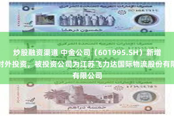 炒股融资渠道 中金公司（601995.SH）新增一起对外投资，被投资公司为江苏飞力达国际物流股份有限公司