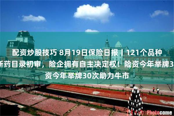 配资炒股技巧 8月19日保险日报丨121个品种进入商保创新药目录初审，险企拥有自主决定权！险资今年举牌30次助力牛市