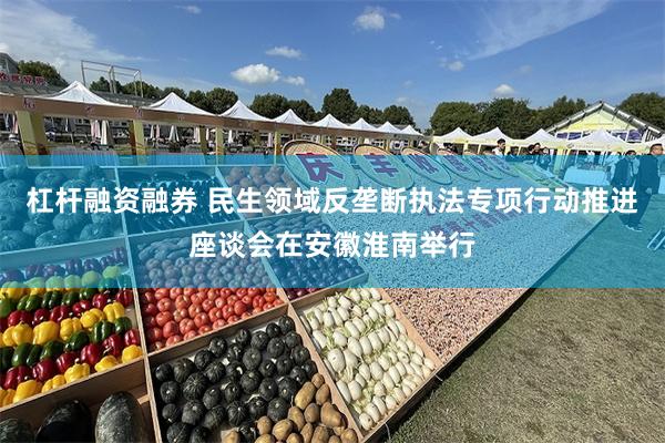 杠杆融资融券 民生领域反垄断执法专项行动推进座谈会在安徽淮南举行