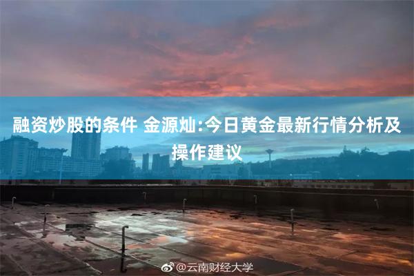 融资炒股的条件 金源灿:今日黄金最新行情分析及操作建议