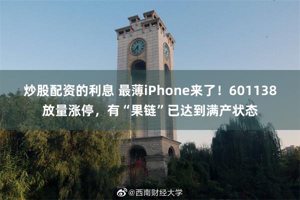 炒股配资的利息 最薄iPhone来了！601138放量涨停，有“果链”已达到满产状态