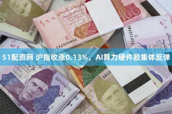51配资网 沪指收涨0.13%，AI算力硬件股集体反弹