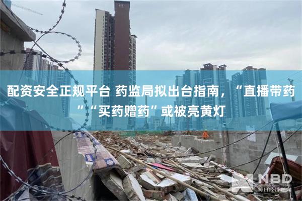 配资安全正规平台 药监局拟出台指南，“直播带药”“买药赠药”或被亮黄灯