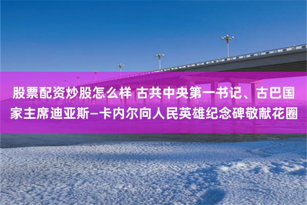 股票配资炒股怎么样 古共中央第一书记、古巴国家主席迪亚斯—卡内尔向人民英雄纪念碑敬献花圈