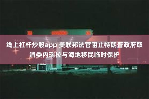 线上杠杆炒股app 美联邦法官阻止特朗普政府取消委内瑞拉与海地移民临时保护
