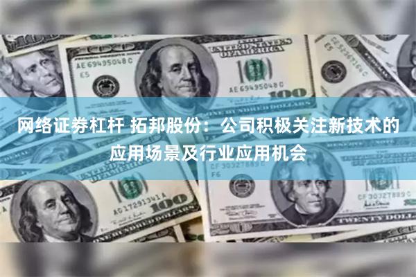 网络证劵杠杆 拓邦股份：公司积极关注新技术的应用场景及行业应用机会