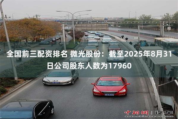 全国前三配资排名 微光股份：截至2025年8月31日公司股东人数为17960