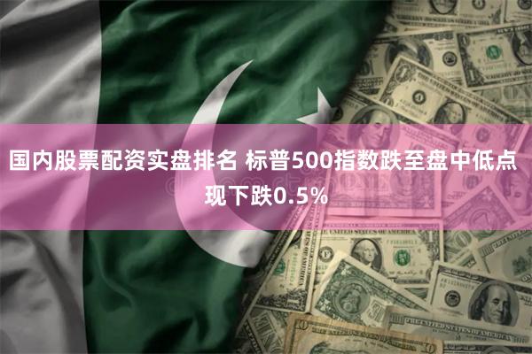 国内股票配资实盘排名 标普500指数跌至盘中低点 现下跌0.5%