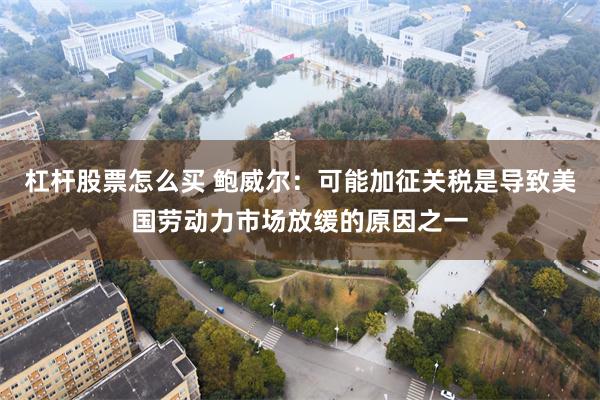 杠杆股票怎么买 鲍威尔：可能加征关税是导致美国劳动力市场放缓的原因之一