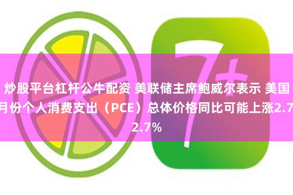 炒股平台杠杆公牛配资 美联储主席鲍威尔表示 美国8月份个人消费支出（PCE）总体价格同比可能上涨2.7%