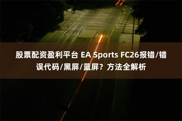 股票配资盈利平台 EA Sports FC26报错/错误代码/黑屏/蓝屏？方法全解析